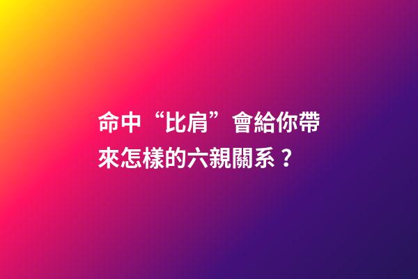 命中“比肩”會給你帶來怎樣的六親關系？